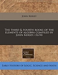 The Third & Fourth Books of the Elements of Algebra Compiled by John Kersey. (1674) (Paperback)