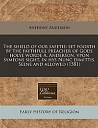 The Shield of Our Safetie: Set Foorth by the Faythfull Preacher of Gods Holye Worde A. Anderson, Vpon Symeons Sight, in Hys Nunc Dimittis. Seene (Paperback)
