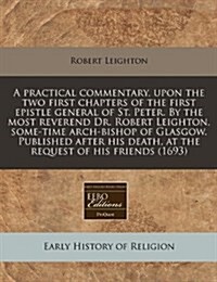 A Practical Commentary, Upon the Two First Chapters of the First Epistle General of St. Peter. by the Most Reverend Dr. Robert Leighton, Some-Time Arc (Paperback)