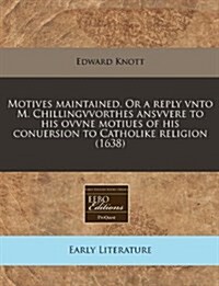 Motives Maintained. or a Reply Vnto M. Chillingvvorthes Ansvvere to His Ovvne Motiues of His Conuersion to Catholike Religion (1638) (Paperback)