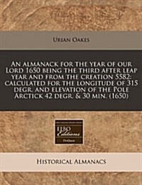 An Almanack for the Year of Our Lord 1650 Being the Third After Leap Year and from the Creation 5582: Calculated for the Longitude of 315 Degr. and El (Paperback)