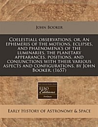 Coelestiall Observations, Or, an Ephemeris of the Motions, Eclipses, and Phaenomenas of the Luminaries, the Planetary Appearances, Positions, and Con (Paperback)