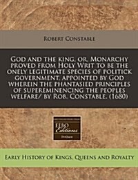 God and the King, Or, Monarchy Proved from Holy Writ to Be the Onely Legitimate Species of Politick Government, Appointed by God Wherein the Phantasie (Paperback)