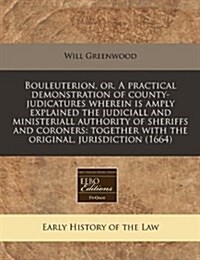 Bouleuterion, Or, a Practical Demonstration of County-Judicatures Wherein Is Amply Explained the Judiciall and Ministeriall Authority of Sheriffs and (Paperback)