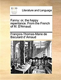 Fanny: Or, the Happy Repentance. from the French of M. DArnaud. (Paperback)