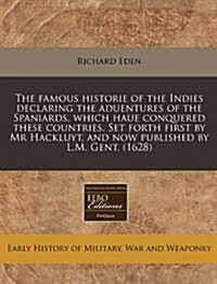 The Famous Historie of the Indies Declaring the Aduentures of the Spaniards, Which Haue Conquered These Countries. Set Forth First by MR Hackluyt, and (Paperback)