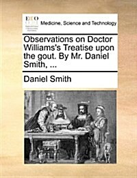 Observations on Doctor Williamss Treatise Upon the Gout. by Mr. Daniel Smith, ... (Paperback)