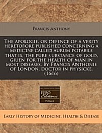 The Apologie, or Defence of a Verity Heretofore Published Concerning a Medicine Called Aurum Potabile That Is, the Pure Substance of Gold, Giuen for t (Paperback)