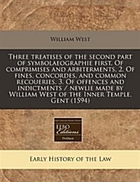 Three Treatises of the Second Part of Symbolaeographie First, of Comprimises and Arbiterments, 2. of Fines, Concordes, and Common Recoueries, 3. of Of (Paperback)