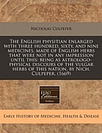 The English Physitian Enlarged with Three Hundred, Sixty, and Nine Medicines, Made of English Herbs That Were Not in Any Impression Until This: Being (Paperback)