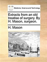 Extracts from an Old Treatise of Surgery. by H. Mason, Surgeon. (Paperback)