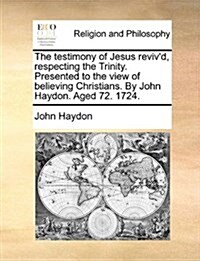 The Testimony of Jesus Revivd, Respecting the Trinity. Presented to the View of Believing Christians. by John Haydon. Aged 72. 1724. (Paperback)