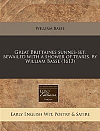Great Brittaines Sunnes-Set, Bewailed with a Shower of Teares. by William Basse (1613) (Paperback)
