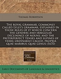 The Royal Grammar, Commonly Called Lyllys Grammar, Explained in Those Rules of It Which Concern the Genders and Irregular Declinings of Nouns; And th (Paperback)