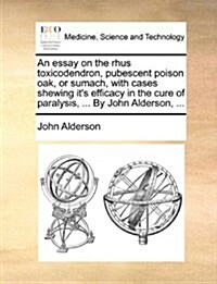 An Essay on the Rhus Toxicodendron, Pubescent Poison Oak, or Sumach, with Cases Shewing Its Efficacy in the Cure of Paralysis, ... by John Alderson, (Paperback)