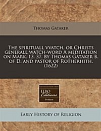 The Spirituall Vvatch, or Christs Generall Watch-Word a Meditation on Mark. 13. 37. by Thomas Gataker B. of D. and Pastor of Rotherhith. (1622) (Paperback)