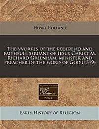 The Vvorkes of the Reuerend and Faithfull Seruant of Iesus Christ M. Richard Greenham, Minister and Preacher of the Word of God (1599) (Paperback)