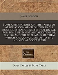 Some Observations on the Fables of Aesop as Commented Upon by Sir Roger LEstrange, Kt. Yet Not on All, for Some Need Not Any Addition or Review, and (Paperback)