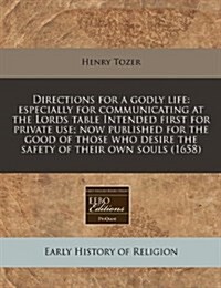 Directions for a Godly Life: Especially for Communicating at the Lords Table Intended First for Private Use; Now Published for the Good of Those Wh (Paperback)