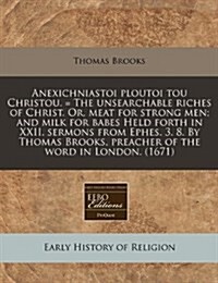 Anexichniastoi Ploutoi Tou Christou. = the Unsearchable Riches of Christ. Or, Meat for Strong Men; And Milk for Babes Held Forth in XXII. Sermons from (Paperback)
