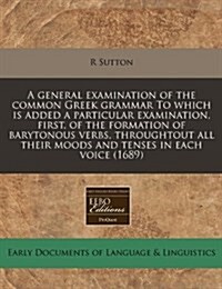 A General Examination of the Common Greek Grammar to Which Is Added a Particular Examination, First, of the Formation of Barytonous Verbs, Throughtout (Paperback)