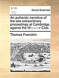 An Authentic Narrative of the Late Extraordinary Proceedings at Cambridge, Against the W--------R Club. (Paperback)
