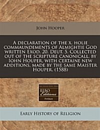 A Declaration of the X. Holie Commaundements of Almightie God Written Exod. 20. Deut. 5. Collected Out of the Scripture Canonicall, by Iohn Houper, wi (Paperback)