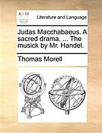 Judas Macchabaeus. a Sacred Drama. ... the Musick by Mr. Handel. (Paperback)