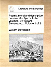 Poems, Moral and Descriptive, on Several Subjects. in Two Volumes. by William Stevenson, ... Volume 1 of 2 (Paperback)