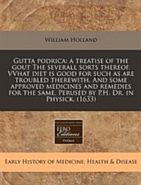 Gutta Podrica: A Treatise of the Gout the Severall Sorts Thereof. Vvhat Diet Is Good for Such as Are Troubled Therewith. and Some App (Paperback)