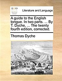 A Guide to the English Tongue. in Two Parts. ... by T. Dyche, ... the Twenty Fourth Edition, Corrected. (Paperback)