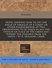 Notes Shewing How to Get the Angle of Parallax of a Comet or Other Phaenomenon at Two Observations to Be Taken in Any One Station or Place of the Eart (Paperback)