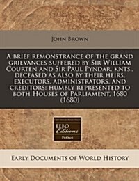 A Brief Remonstrance of the Grand Grievances Suffered by Sir William Courten and Sir Paul Pyndar, Knts., Deceased as Also by Their Heirs, Executors, A (Paperback)