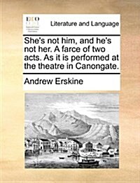 Shes Not Him, and Hes Not Her. a Farce of Two Acts. as It Is Performed at the Theatre in Canongate. (Paperback)