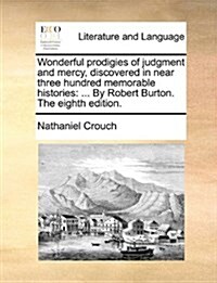 Wonderful Prodigies of Judgment and Mercy, Discovered in Near Three Hundred Memorable Histories: By Robert Burton. the Eighth Edition. (Paperback)