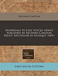 Madrigals to Fiue Voyces: Newly Published by Richard Carlton Preist: Batchelor in Musique (1601) (Paperback)