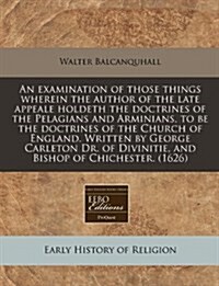 An Examination of Those Things Wherein the Author of the Late Appeale Holdeth the Doctrines of the Pelagians and Arminians, to Be the Doctrines of the (Paperback)