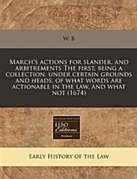 Marchs Actions for Slander, and Arbitrements the First, Being a Collection, Under Certain Grounds and Heads, of What Words Are Actionable in the Law, (Paperback)