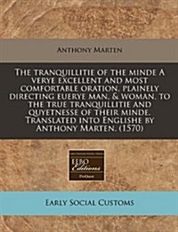 The Tranquillitie of the Minde a Verye Excellent and Most Comfortable Oration, Plainely Directing Euerye Man, & Woman, to the True Tranquillitie and Q (Paperback)