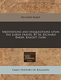 Meditations and Disquisitions Upon the Lords Prayer. by Sr. Richard Baker, Knight (1636) (Paperback)