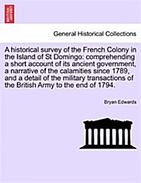 A Historical Survey of the French Colony in the Island of St Domingo: Comprehending a Short Account of Its Ancient Government, a Narrative of the Cala (Paperback)