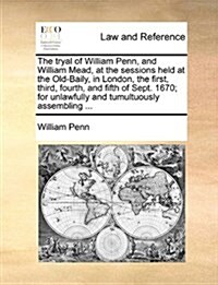 The Tryal of William Penn, and William Mead, at the Sessions Held at the Old-Baily, in London, the First, Third, Fourth, and Fifth of Sept. 1670; For (Paperback)