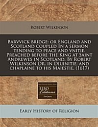 Barvvick Bridge: Or England and Scotland Coupled in a Sermon Tending to Peace and Vnitie. Preached Before the King at Saint Andrewes in (Paperback)