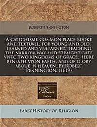 A Catechisme Common Place Booke and Textuall, for Young and Old, Learned and Vnlearned; Teaching the Narrow Way and Straight Gate Vnto Two Kingdoms of (Paperback)