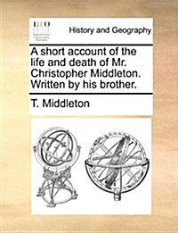 A Short Account of the Life and Death of Mr. Christopher Middleton. Written by His Brother. (Paperback)