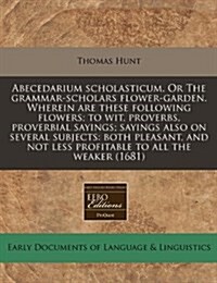 Abecedarium Scholasticum. or the Grammar-Scholars Flower-Garden. Wherein Are These Following Flowers; To Wit, Proverbs, Proverbial Sayings; Sayings Al (Paperback)