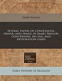 Several Papers of Confessions, Prayer, and Praise; By James Naylor: Concerning His Fall and Restoration (1660) (Paperback)