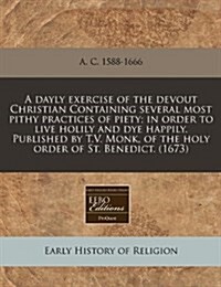 A Dayly Exercise of the Devout Christian Containing Several Most Pithy Practices of Piety; In Order to Live Holily and Dye Happily. Published by T.V. (Paperback)