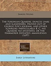 The Foxonian Quakers, Dunces Lyars and Slanderers, Proved Out of George Foxs Journal, and Other Scriblers; Particularly B. C. His Quakers No Apostate (Paperback)