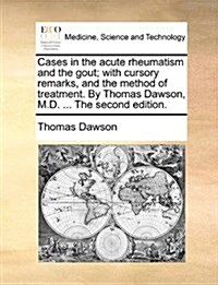 Cases in the Acute Rheumatism and the Gout; With Cursory Remarks, and the Method of Treatment. by Thomas Dawson, M.D. ... the Second Edition. (Paperback)